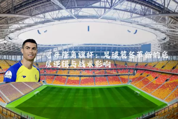 可升降角旗杆:足球装备革新的底层逻辑与战术影响