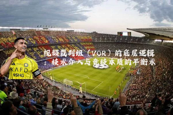 视频裁判组(VOR)的底层逻辑:技术介入与竞技本质的平衡术