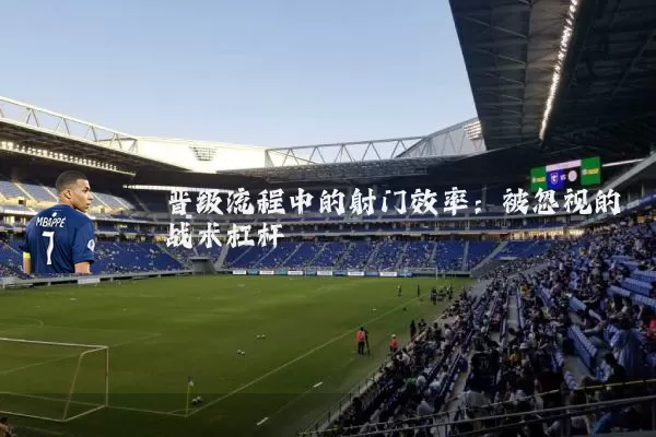 晋级流程中的射门效率：被忽视的战术杠杆