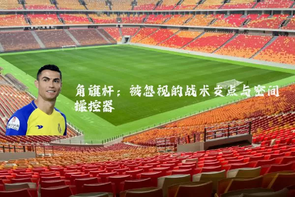角旗杆:被忽视的战术支点与空间操控器