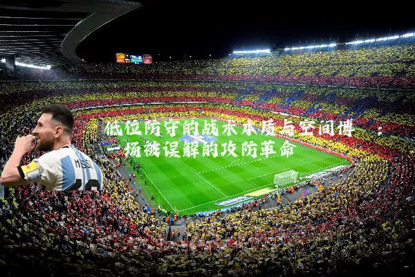 低位防守的战术本质与空间博弈:一场被误解的攻防革命