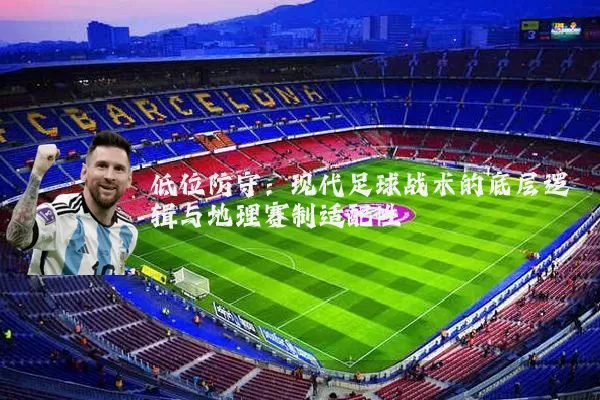 低位防守:现代足球战术的底层逻辑与地理赛制适配性