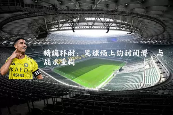 精确补时：足球场上的时间博弈与战术重构