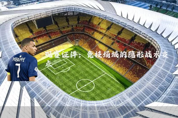 观赛证件：竞技场域的隐形战术支点