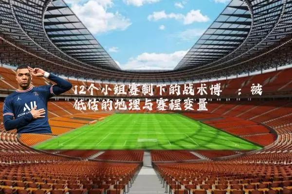 12个小组赛制下的战术博弈：被低估的地理与赛程变量