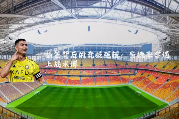 抽签背后的竞技逻辑:当概率学遇上战术博弈