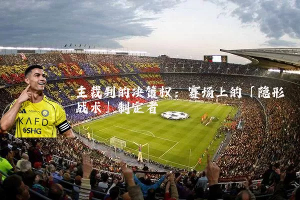 主裁判的决策权:赛场上的「隐形战术」制定者